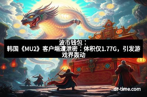 波币钱包：韩国《MU2》客户端遭泄密：体积仅1.77G，引发游戏界轰动
