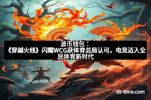 波币钱包：《穿越火线》闪耀WCG获体育总局认可，电竞迈入全民体育新时代
