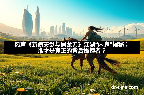 风声《新倚天剑与屠龙刀》江湖“内鬼”揭秘：谁才是真正的背后操控者？