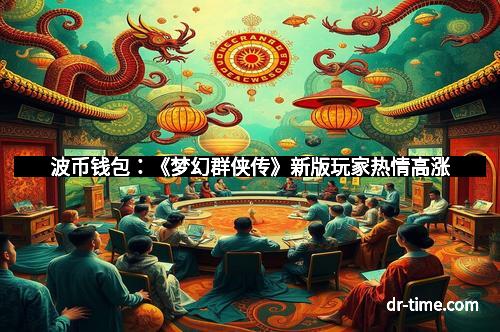 波币钱包：《梦幻群侠传》新版玩家热情高涨